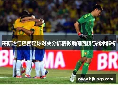 哥斯达与巴西足球对决分析精彩瞬间回顾与战术解析