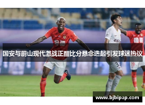 国安与蔚山现代激战正酣比分悬念迭起引发球迷热议