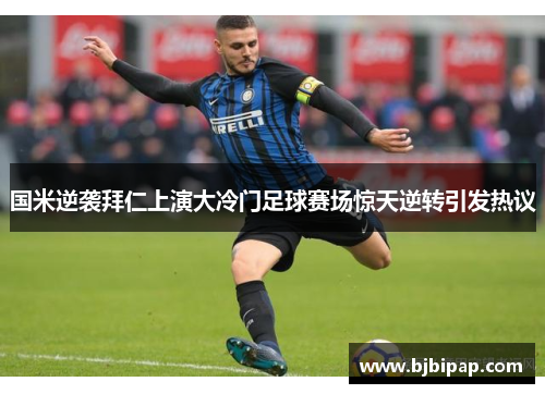国米逆袭拜仁上演大冷门足球赛场惊天逆转引发热议