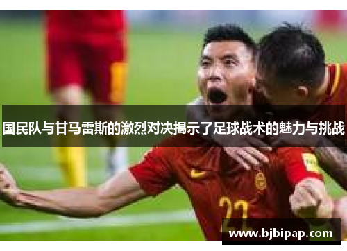 国民队与甘马雷斯的激烈对决揭示了足球战术的魅力与挑战