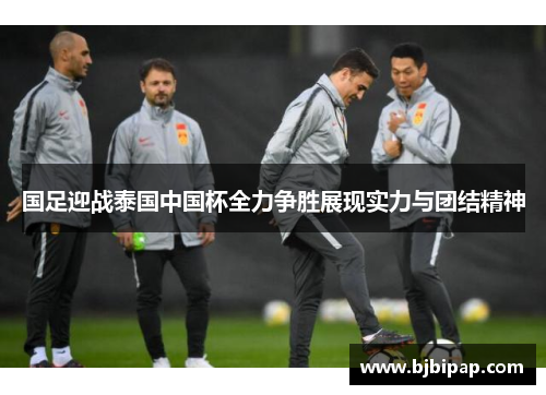 国足迎战泰国中国杯全力争胜展现实力与团结精神