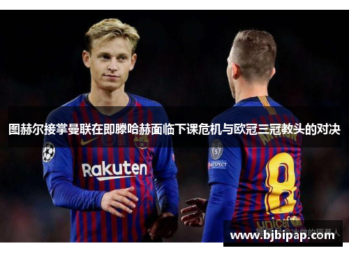 图赫尔接掌曼联在即滕哈赫面临下课危机与欧冠三冠教头的对决