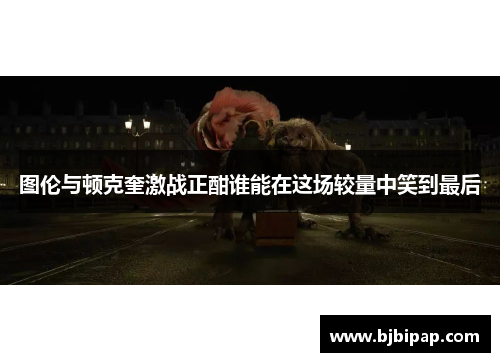 图伦与顿克奎激战正酣谁能在这场较量中笑到最后