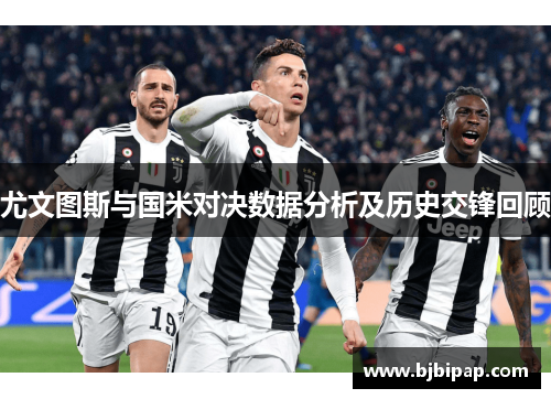 尤文图斯与国米对决数据分析及历史交锋回顾