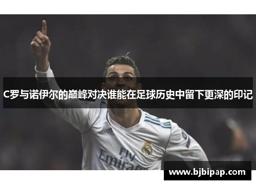 C罗与诺伊尔的巅峰对决谁能在足球历史中留下更深的印记