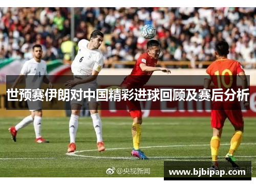 世预赛伊朗对中国精彩进球回顾及赛后分析