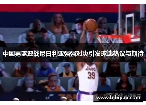 中国男篮迎战尼日利亚强强对决引发球迷热议与期待