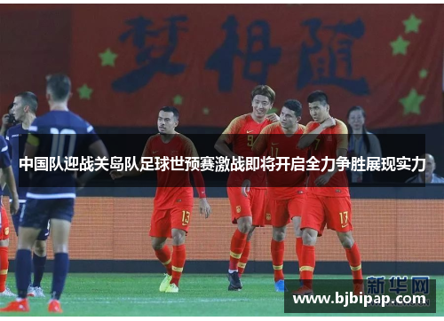 中国队迎战关岛队足球世预赛激战即将开启全力争胜展现实力