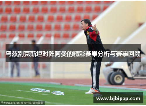 乌兹别克斯坦对阵阿曼的精彩赛果分析与赛事回顾