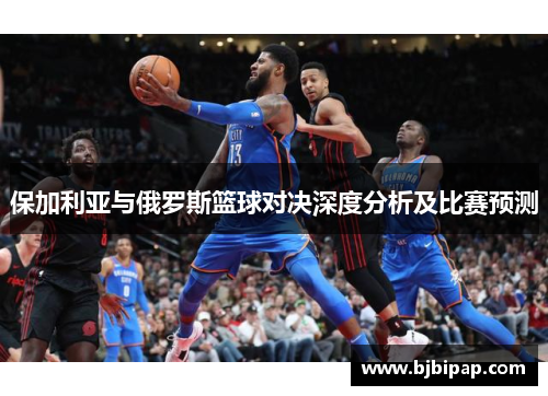 保加利亚与俄罗斯篮球对决深度分析及比赛预测 保加利亚与俄罗斯篮球对决深度分析及比赛预测