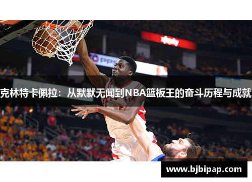 克林特卡佩拉：从默默无闻到NBA篮板王的奋斗历程与成就