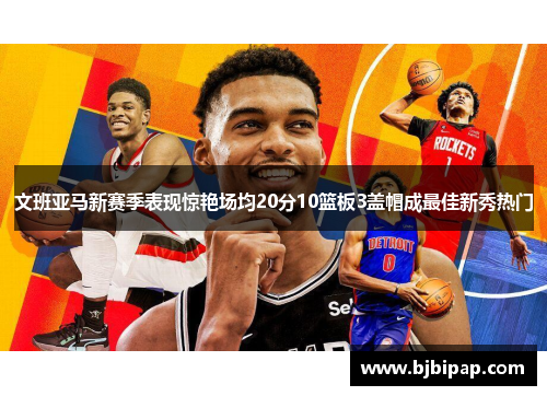 文班亚马新赛季表现惊艳场均20分10篮板3盖帽成最佳新秀热门