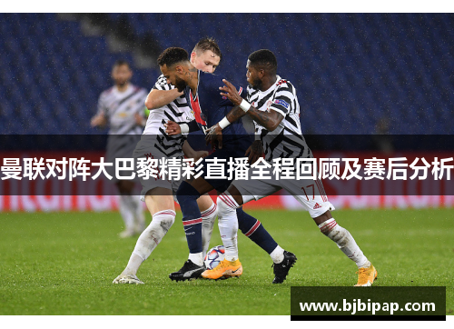 曼联对阵大巴黎精彩直播全程回顾及赛后分析