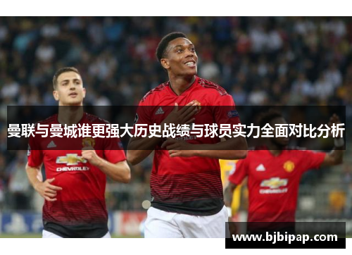 曼联与曼城谁更强大历史战绩与球员实力全面对比分析