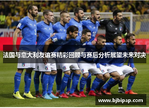 法国与意大利友谊赛精彩回顾与赛后分析展望未来对决